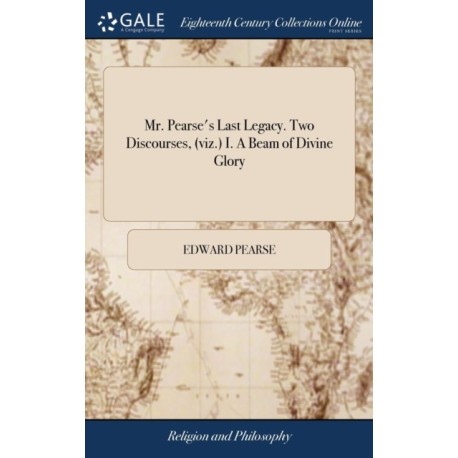 Mr. Pearse's Last Legacy. Two Discourses, (viz.) I. A Beam of Divine Glory: ... II. The Soul's Rest in God. ... By E.P. ... The Third Edition