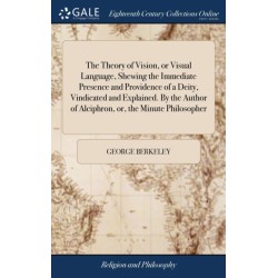The Theory of Vision, or Visual Language, Shewing the Immediate Presence and Providence of a Deity, Vindicated and Explained. By the Author of Alciphron, or, the Minute Philosopher