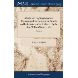 A Galic and English dictionary. Containing all the words in the Scotch and Irish dialects of the Celtic, ... By the Rev. William Shaw, ... of 2- Volume 2