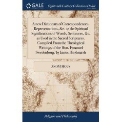 A new Dictionary of Correspondences, Representations, &c. or the Spiritual Significations of Words, Sentences, &c. as Used in the Sacred Scriptures. Compiled From the Theological Writings of the Hon. Emanuel Swedenborg, by James Hindmarsh