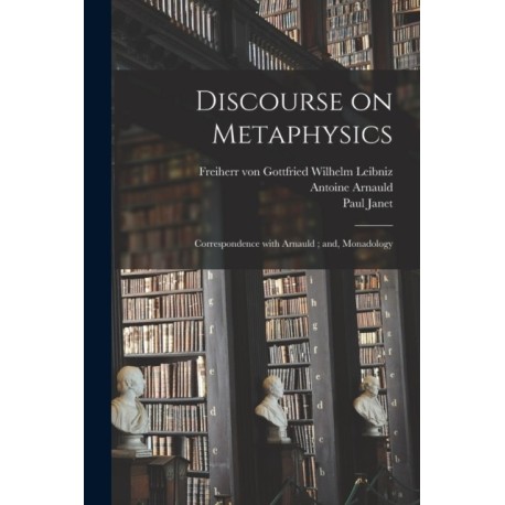 Discourse on Metaphysics- Correspondence With Arnauld- and, Monadology