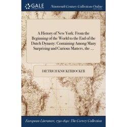 A History of New York: From the Beginning of the World to the End of the Dutch Dynasty: Containing Among Many Surprising and Curious Matters, the ...