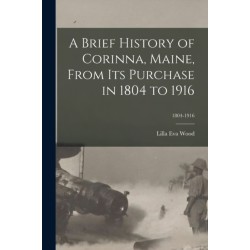 A Brief History of Corinna, Maine, From Its Purchase in 1804 to 1916- 1804-1916