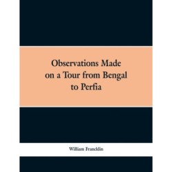 Observations Made on a Tour from Bengal to Persia, in the Years 1786-7: With a Short Account of the Remains of the Celebrated Palace of Persepolis- and Other Interesting Events