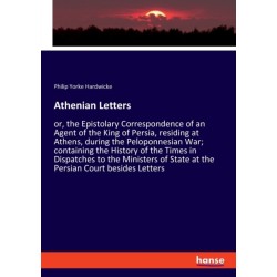 Athenian Letters: or, the Epistolary Correspondence of an Agent of the King of Persia, residing at Athens, during the Peloponnesian War- containing the History of the Times in Dispatches to the Ministers of State at the Persian Court besides Letters