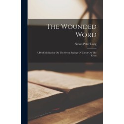 The Wounded Word: A Brief Meditation On The Seven Sayings Of Christ On The Cross