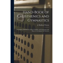 Hand-book of Calisthenics and Gymnastics: a Complete Drill-book for School, Families, and Gymnasius With Music to Accompany the Exercises