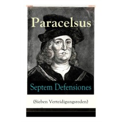 Septem Defensiones (Sieben Verteidigungsreden): Paracelsus entgegentritt den Vorwurfen seiner Gegner gegen Ende seines Lebens: Die Verantwortung uber etliche Verunglimpfungen durch seine Missgonner