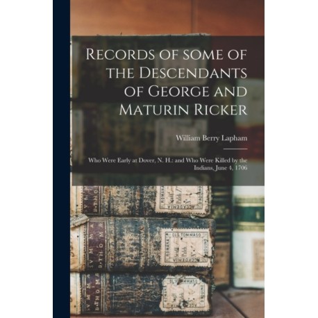 Records of Some of the Descendants of George and Maturin Ricker: Who Were Early at Dover, N. H.: and Who Were Killed by the Indians, June 4, 1706