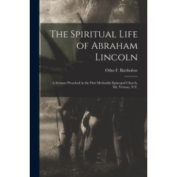 The Spiritual Life of Abraham Lincoln: a Sermon Preached in the First Methodist Episcopal Church, Mt. Vernon, N.Y.