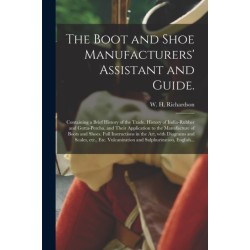 The Boot and Shoe Manufacturers' Assistant and Guide.: Containing a Brief History of the Trade. History of India-rubber and Gutta-percha, and Their Application to the Manufacture of Boots and Shoes. Full Instructions in the Art, With Diagrams And...