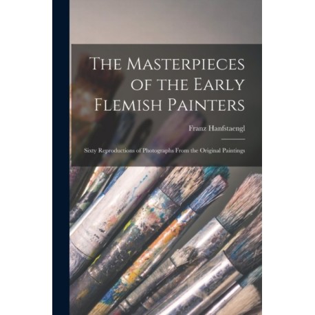 The Masterpieces of the Early Flemish Painters: Sixty Reproductions of Photographs From the Original Paintings