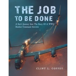 The Job To Be Done: A Son's Journey Into The Story Of A WW2 Bomber Command Aircrew