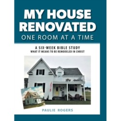 My House Renovated One Room At a Time: A Six-Week Bible Study What It Means to be Remodeled in Christ