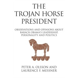 The Trojan Horse President: Observations and Opinions About Barack Obama's Leadership, Personality and Politics