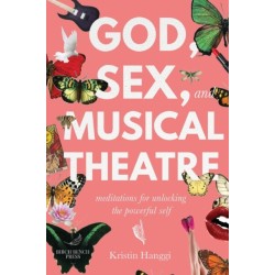 God, Sex, and Musical Theatre: God, Sex, and Musical Theatre: Meditations for Unlocking the Powerful Self