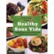 Amazing Food Made Easy: Healthy Sous Vide: Create Nutritious, Flavor-Packed Meals Using All-Natural Ingredients
