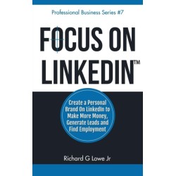 Focus on LinkedIn: Create a Personal Brand on LinkedIn? to Make More Money, Generate Leads, and Find Employment