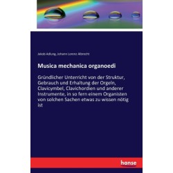 Musica mechanica organoedi: Grundlicher Unterricht von der Struktur, Gebrauch und Erhaltung der Orgeln, Clavicymbel, Clavichordien und anderer Instrumente, in so fern einem Organisten von solchen Sachen etwas zu wissen notig ist