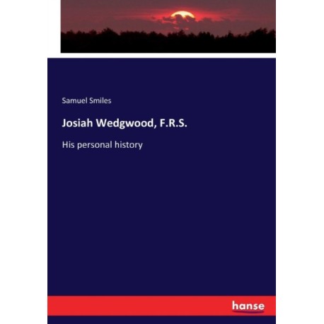Josiah Wedgwood, F.R.S.: His personal history
