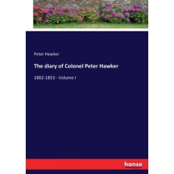 The diary of Colonel Peter Hawker: 1802-1853 - Volume I