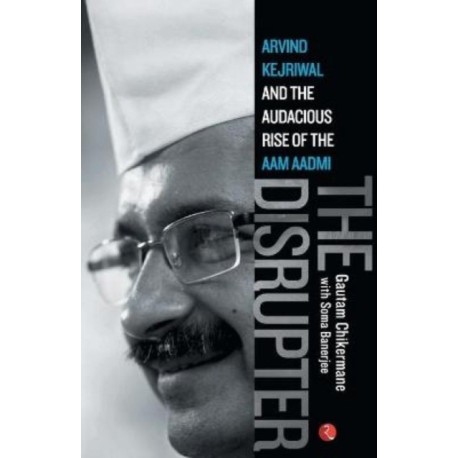 Disrupter: Arvind Kejriwal and the Audacious Rise of the Aam Aadmi