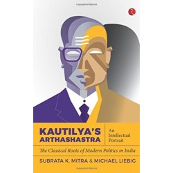 Kautilya'S Arthashastra: An Intellectual Portrait: The Classical Roots Of Modern Politics In India