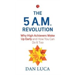 The 5 am Revolution: Why High Achievers Wake Up Early And How You Can Do It Too