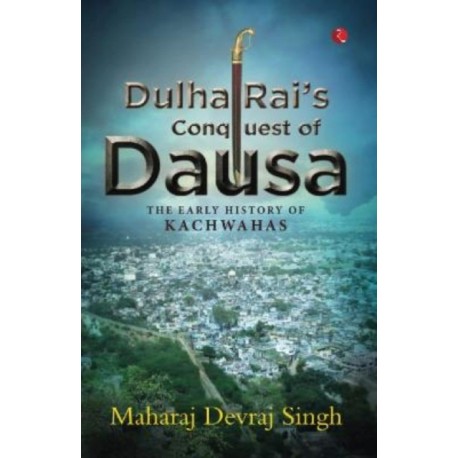 Dulha Rai's Conquest Of Dausa: The Early History of Kachwahas