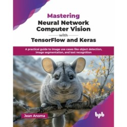 Mastering Neural Network Computer Vision with TensorFlow and Keras: A practical guide to image use cases like object detection, image segmentation, and text recognition