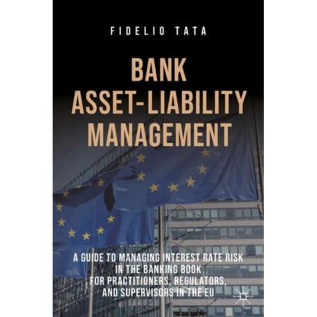 Bank Asset-Liability Management: A Guide to Managing Interest Rate Risk in the Banking Book for Practitioners, Regulators, and Supervisors in the EU