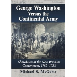 George Washington Versus the Continental Army: Showdown at the New Windsor Cantonment, 1782-1783