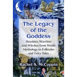 The Legacy of the Goddess: Heroines, Warriors and Witches from World Mythology to Folktales and Fairy Tales