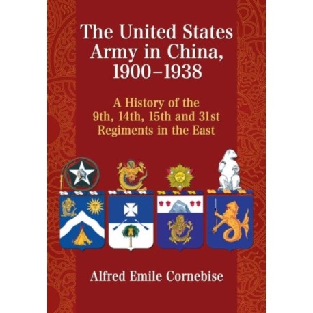 The United States Army in China, 1900-1938: A History of the 9th, 14th, 15th and 31st Regiments in the East
