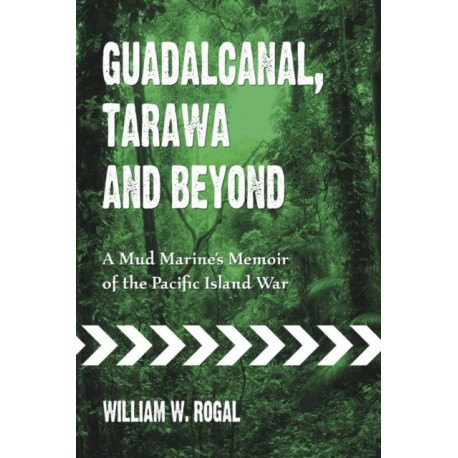 Guadalcanal, Tarawa and Beyond: A Mud Marine's Memoir of the Pacific Island War