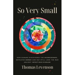 So Very Small: How Humans Discovered the Microcosmos, Defeated Germs--and May Still Lose the War Against Infectious Disease