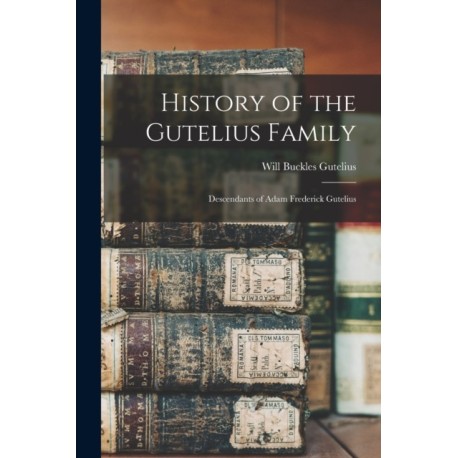 History of the Gutelius Family: Descendants of Adam Frederick Gutelius