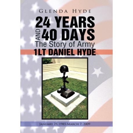 24 YEARS AND 40 DAYS The Story of Army 1LT DANIEL HYDE: January 25, 1985-March 7, 2009