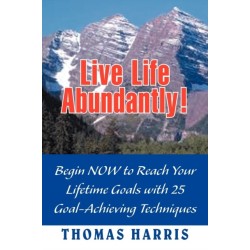 Live Life Abundantly!: Begin Now to Reach Your Lifetime Goals with 25 Goal-Achieving Techniques