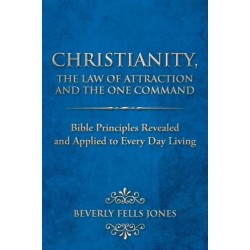 Christianity, The Law of Attraction and The One Command: Bible Principles Revealed and Applied to Every Day Living