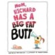 Mom, Richard Has a Big Fat Butt!!!