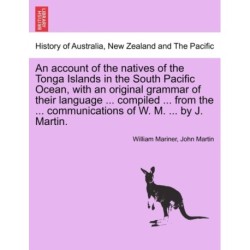 An account of the natives of the Tonga Islands in the South Pacific Ocean, with an original grammar of their language ... compiled ... from the ... communications of W. M. ... by J. Martin. Vol. I