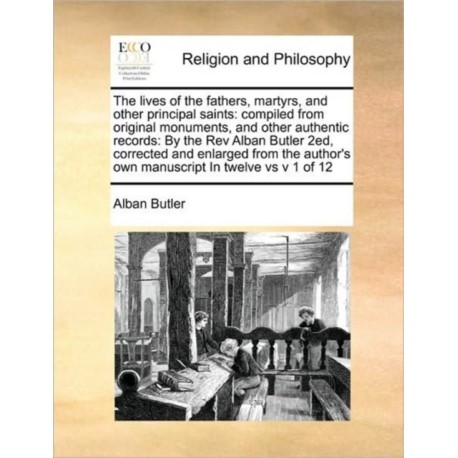 The lives of the fathers, martyrs, and other principal saints: compiled from original monuments, and other authentic records: By the Rev Alban Butler 2ed, corrected and enlarged from the author's own manuscript In twelve vs v 1 of 12