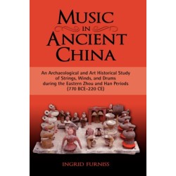 Music in Ancient China: An Archaeological and Art Historical Study of Strings, Winds, and Drums During the Eastern Zhou and Han Periods (770 B