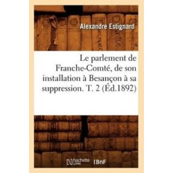 Le Parlement de Franche-Comte, de Son Installation A Besancon A Sa Suppression. T. 2 (Ed.1892)
