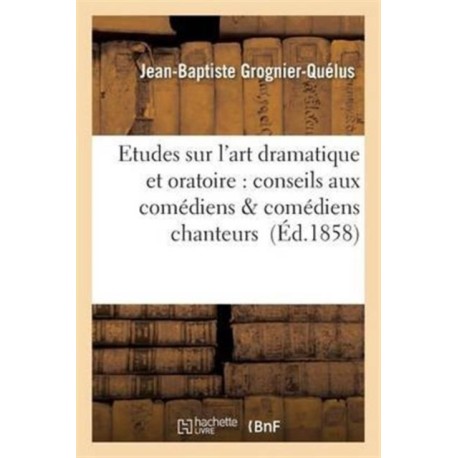 Etudes Sur l'Art Dramatique Et Oratoire: Conseils Aux Comediens & Comediens Chanteurs