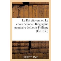 Le Roi Citoyen, Ou Le Choix National. Biographie Populaire de Louis-Philippe
