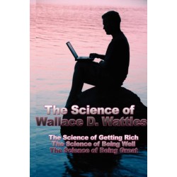 The Science of Wallace D. Wattles: The Science of Getting Rich, the Science of Being Well, the Science of Being Great