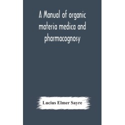 A manual of organic materia medica and pharmacognosy- an introduction to the study of the vegetable kingdom and the vegetable and animal drugs (with syllabus of inorganic remedial agents) comprising the botanical and physical characteristics, source, cons