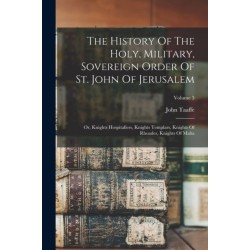 The History Of The Holy, Military, Sovereign Order Of St. John Of Jerusalem: Or, Knights Hospitallers, Knights Templars, Knights Of Rhoades, Knights Of Malta- Volume 3